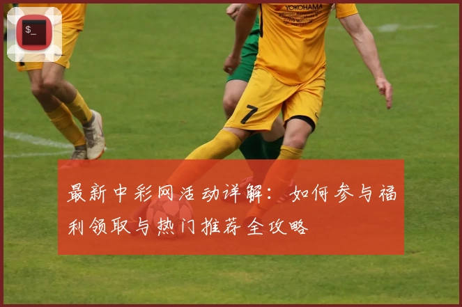 最新中彩网活动详解：如何参与福利领取与热门推荐全攻略