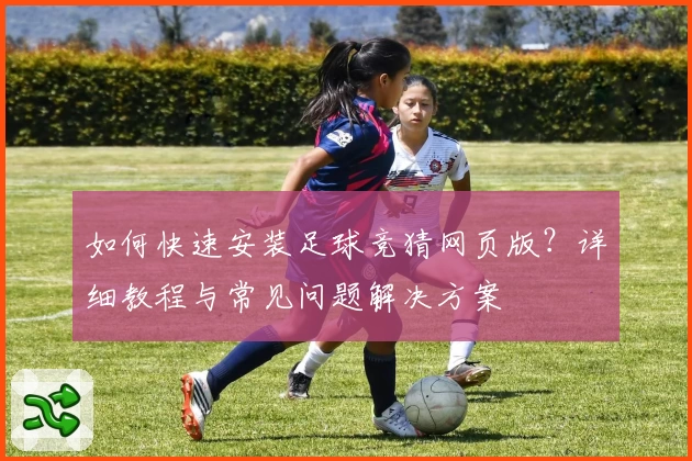 如何快速安装足球竞猜网页版？详细教程与常见问题解决方案