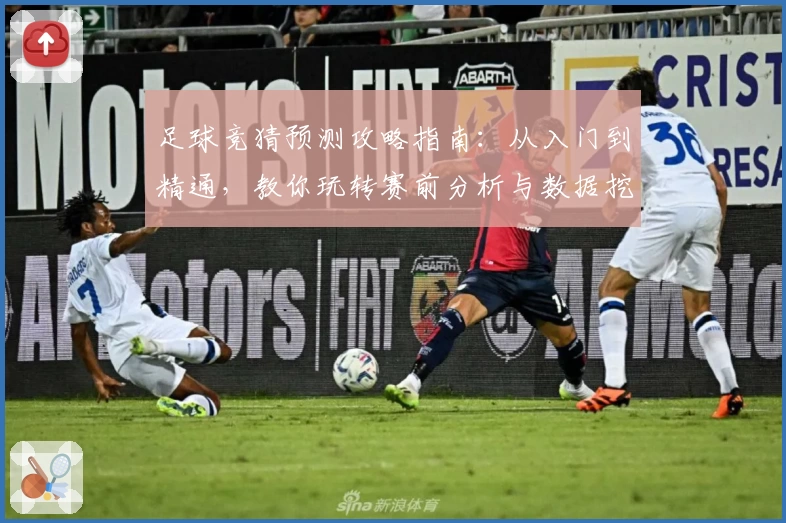 足球竞猜预测攻略指南：从入门到精通，教你玩转赛前分析与数据挖掘