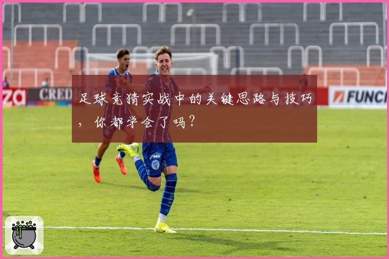 足球竞猜实战中的关键思路与技巧，你都学会了吗？