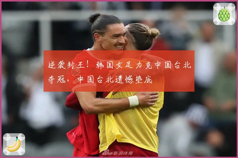 逆袭封王！韩国女足力克中国台北夺冠，中国台北遗憾垫底