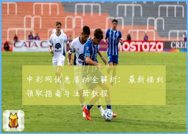 中彩网优惠活动全解析：最新福利领取指南与注册教程