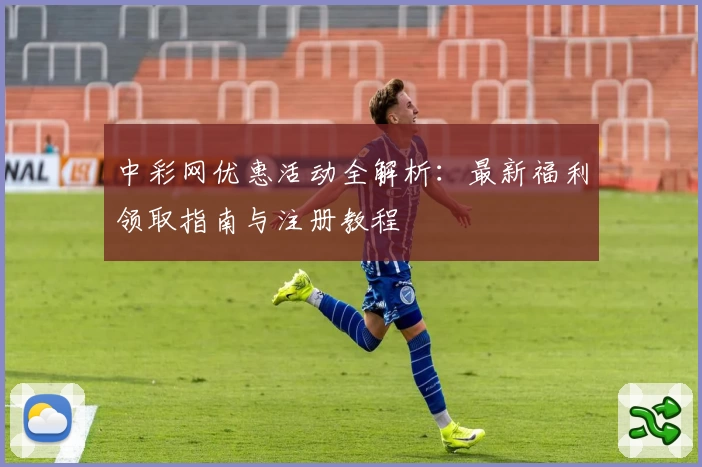 中彩网优惠活动全解析：最新福利领取指南与注册教程