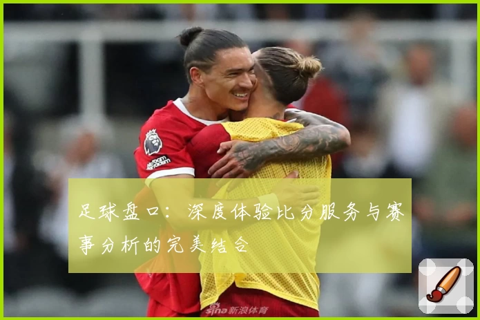 足球盘口：深度体验比分服务与赛事分析的完美结合