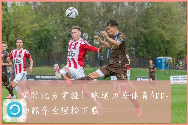 实时比分掌握！球迷力荐体育App，功能齐全轻松下载