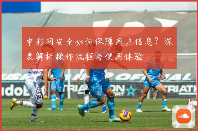 中彩网安全如何保障用户信息？深度解析操作流程与使用体验
