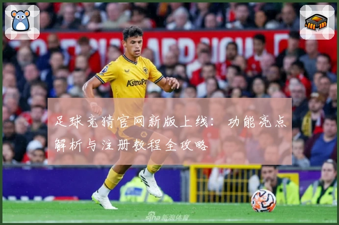 足球竞猜官网新版上线：功能亮点解析与注册教程全攻略