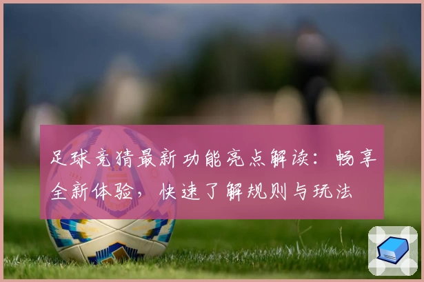 足球竞猜最新功能亮点解读：畅享全新体验，快速了解规则与玩法