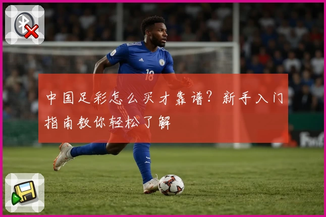 中国足彩怎么买才靠谱?新手入门指南教你轻松了解