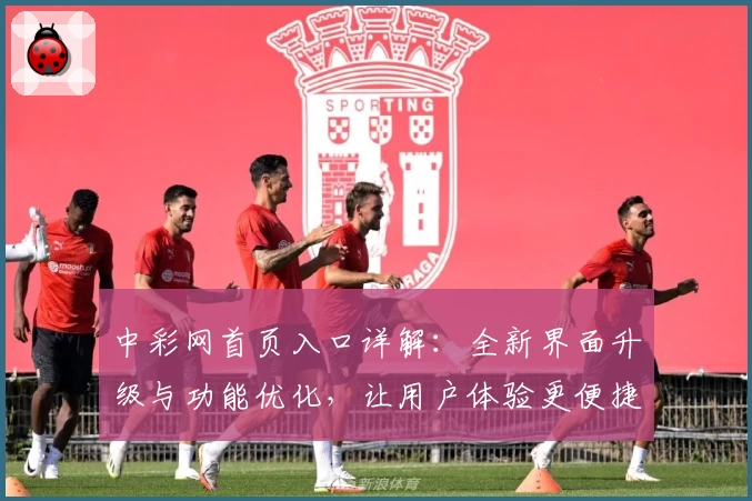 中彩网首页入口详解：全新界面升级与功能优化，让用户体验更便捷