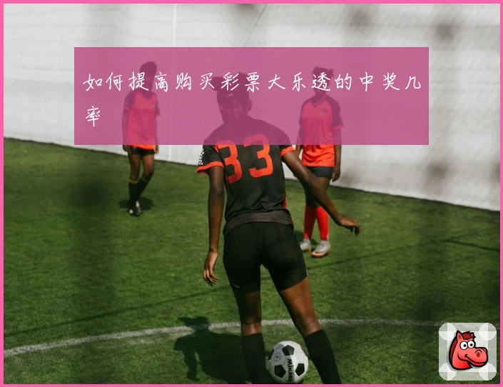 如何提高购买彩票大乐透的中奖几率