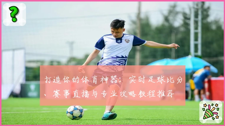 打造你的体育神器:实时足球比分、赛事直播与专业攻略教程推荐