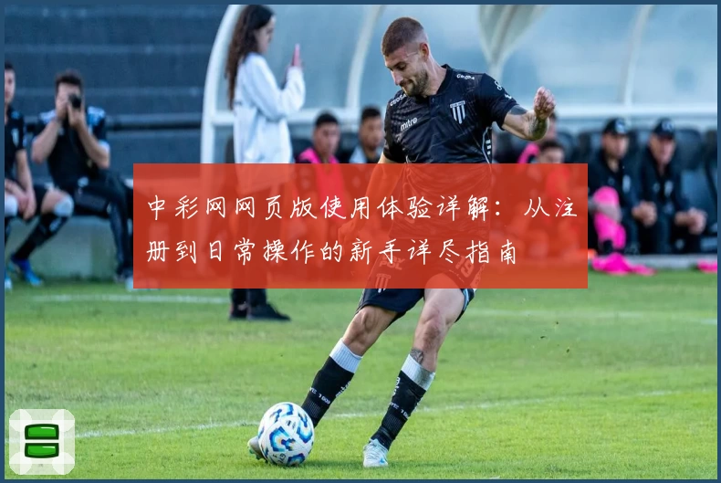 中彩网网页版使用体验详解:从注册到日常操作的新手详尽指南