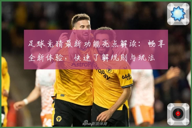 足球竞猜最新功能亮点解读：畅享全新体验，快速了解规则与玩法