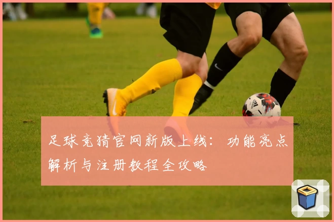 足球竞猜官网新版上线：功能亮点解析与注册教程全攻略