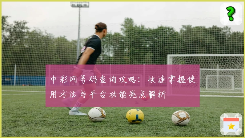 中彩网号码查询攻略:快速掌握使用方法与平台功能亮点解析