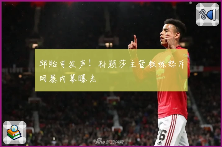 邱贻可发声!孙颖莎主管教练怒斥网暴内幕曝光