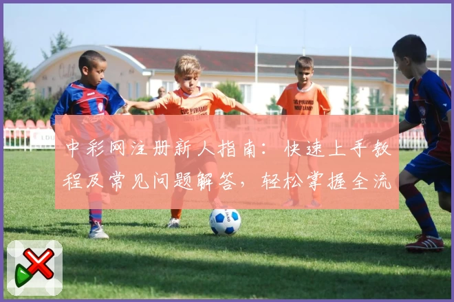 中彩网注册新人指南:快速上手教程及常见问题解答,轻松掌握全流程步骤