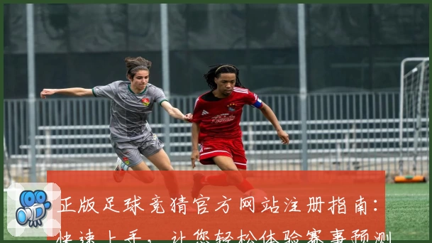 正版足球竞猜官方网站注册指南：快速上手，让您轻松体验赛事预测乐趣
