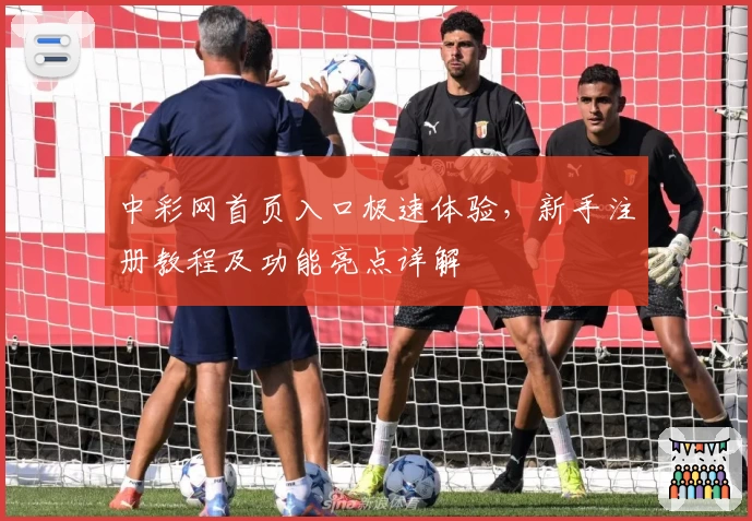 中彩网首页入口极速体验，新手注册教程及功能亮点详解