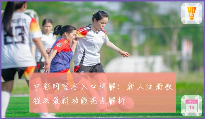 中彩网官方入口详解：新人注册教程及最新功能亮点解析