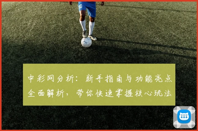 中彩网分析：新手指南与功能亮点全面解析，带你快速掌握核心玩法技巧