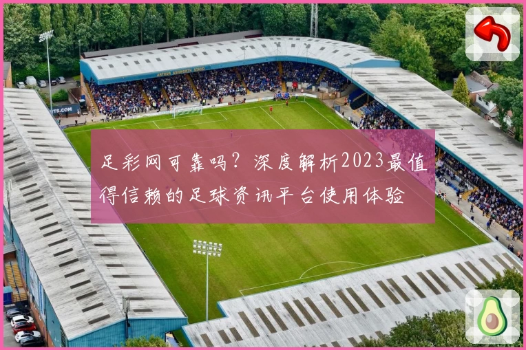 足彩网可靠吗？深度解析2023最值得信赖的足球资讯平台使用体验