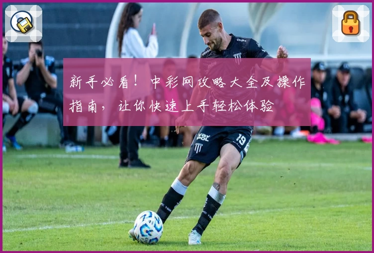 新手必看！中彩网攻略大全及操作指南，让你快速上手轻松体验