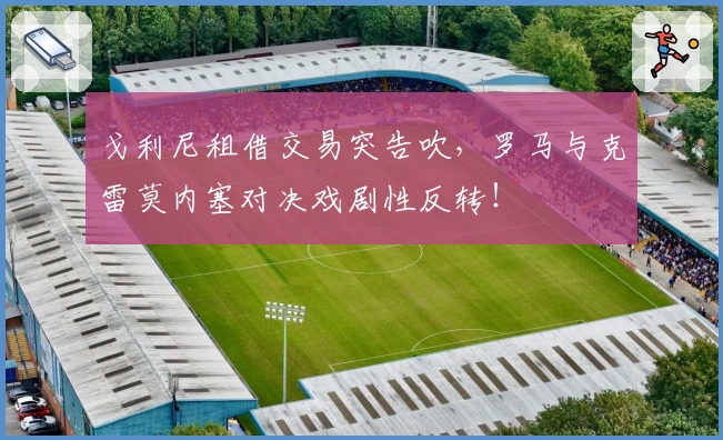 戈利尼租借交易突告吹,罗马与克雷莫内塞对决戏剧性反转!