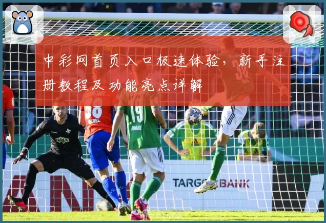 中彩网首页入口极速体验，新手注册教程及功能亮点详解